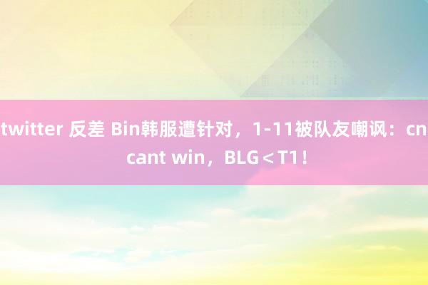 twitter 反差 Bin韩服遭针对，1-11被队友嘲讽：cn cant win，BLG＜T1！