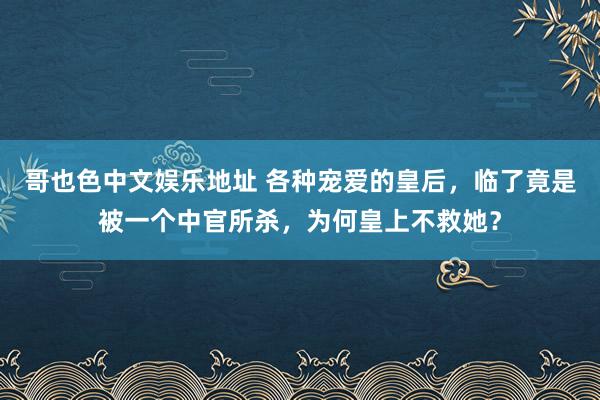 哥也色中文娱乐地址 各种宠爱的皇后，临了竟是被一个中官所杀，为何皇上不救她？