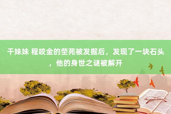 干妹妹 程咬金的茔苑被发掘后，发现了一块石头，他的身世之谜被解开