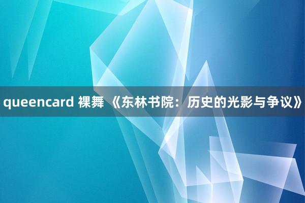 queencard 裸舞 《东林书院：历史的光影与争议》