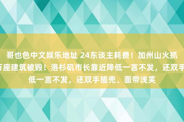 哥也色中文娱乐地址 24东谈主耗费！加州山火抓续荼毒，超1.2万座建筑被毁！洛杉矶市长靠近降低一言不发，还双手插兜、面带浅笑