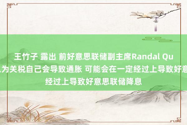 王竹子 露出 前好意思联储副主席Randal Quarles：不以为关税自己会导致通胀 可能会在一定经过上导致好意思联储降息