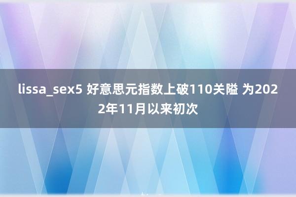 lissa_sex5 好意思元指数上破110关隘 为2022年11月以来初次