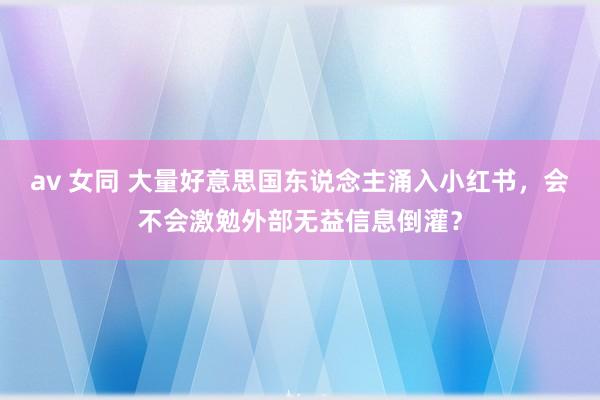 av 女同 大量好意思国东说念主涌入小红书，会不会激勉外部无益信息倒灌？