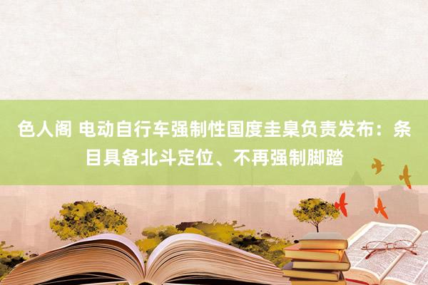 色人阁 电动自行车强制性国度圭臬负责发布：条目具备北斗定位、不再强制脚踏