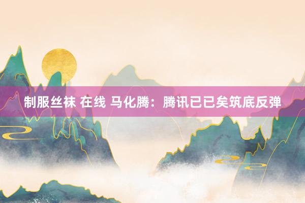 制服丝袜 在线 马化腾：腾讯已已矣筑底反弹