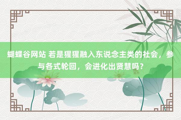 蝴蝶谷网站 若是猩猩融入东说念主类的社会，参与各式轮回，会进化出贤慧吗？