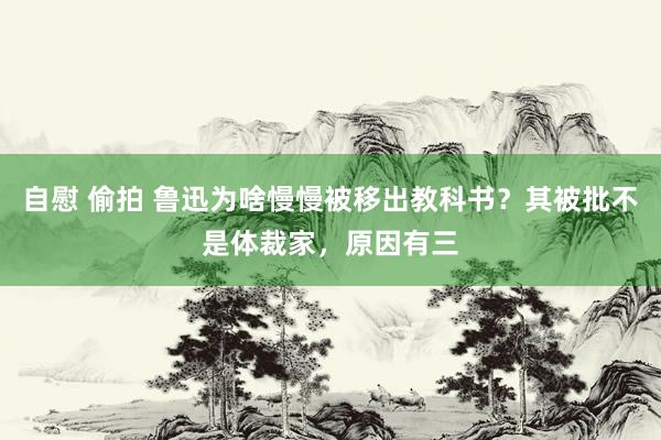 自慰 偷拍 鲁迅为啥慢慢被移出教科书？其被批不是体裁家，原因有三