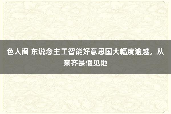 色人阁 东说念主工智能好意思国大幅度逾越，从来齐是假见地