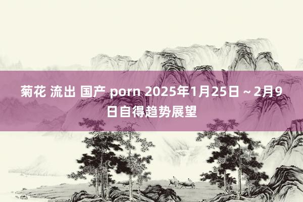 菊花 流出 国产 porn 2025年1月25日～2月9日自得趋势展望