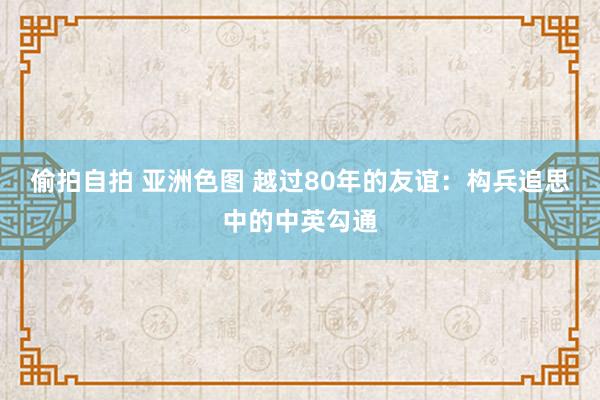 偷拍自拍 亚洲色图 越过80年的友谊：构兵追思中的中英勾通