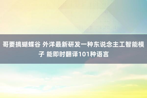 哥要搞蝴蝶谷 外洋最新研发一种东说念主工智能模子 能即时翻译101种语言