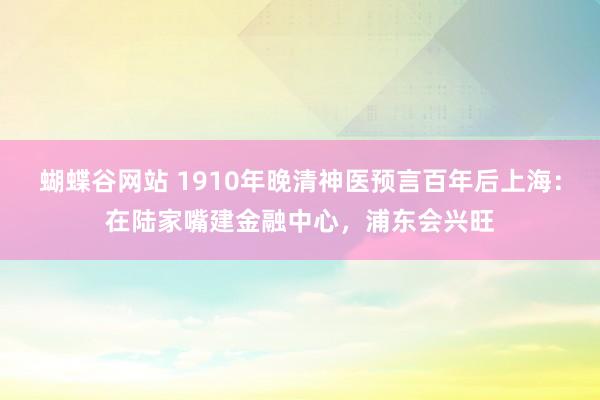 蝴蝶谷网站 1910年晚清神医预言百年后上海：在陆家嘴建金融中心，浦东会兴旺