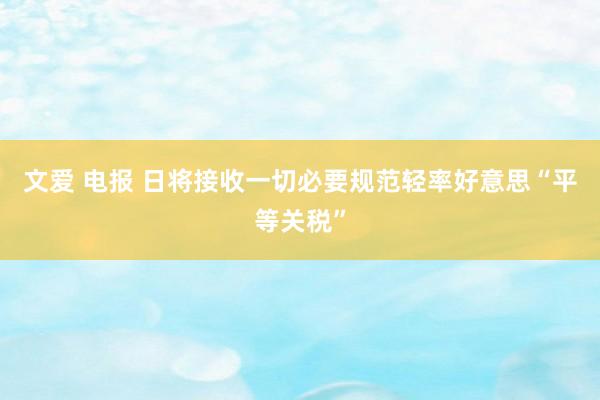 文爱 电报 日将接收一切必要规范轻率好意思“平等关税”