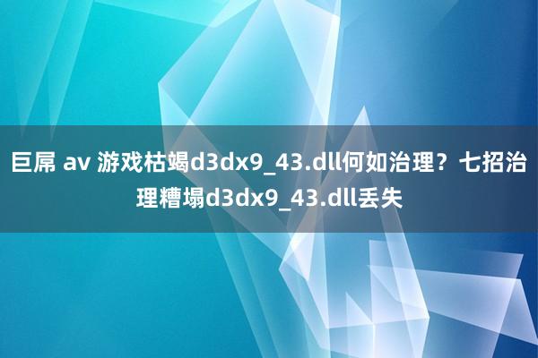 巨屌 av 游戏枯竭d3dx9_43.dll何如治理？七招治理糟塌d3dx9_43.dll丢失