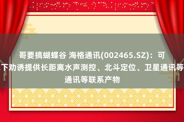 哥要搞蝴蝶谷 海格通讯(002465.SZ)：可为海洋水下劝诱提供长距离水声测控、北斗定位、卫星通讯等联系产物