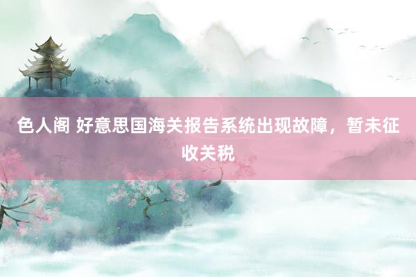 色人阁 好意思国海关报告系统出现故障，暂未征收关税