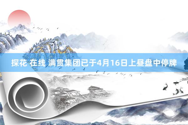 探花 在线 满贯集团已于4月16日上昼盘中停牌