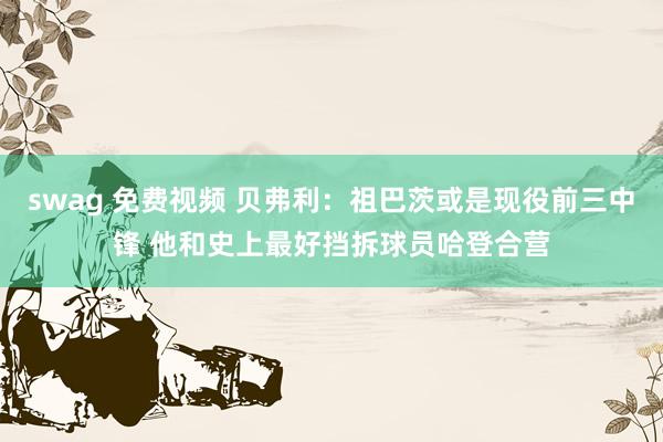 swag 免费视频 贝弗利：祖巴茨或是现役前三中锋 他和史上最好挡拆球员哈登合营