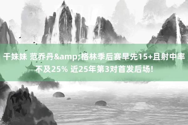 干妹妹 范乔丹&格林季后赛早先15+且射中率不及25% 近25年第3对首发后场!
