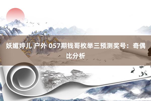 妖媚婷儿 户外 057期钱哥枚举三预测奖号：奇偶比分析
